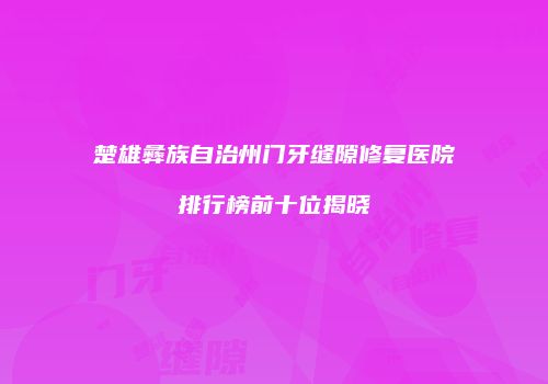楚雄彝族自治州门牙缝隙修复医院排行榜前十位揭晓