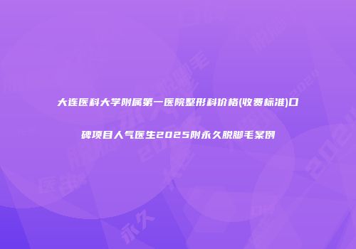 大连医科大学附属第一医院整形科价格(收费标准)口碑项目人气医生2025附永久脱脚毛案例