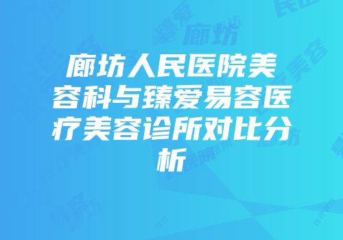 廊坊人民医院美容科与臻爱易容医疗美容诊所对比分析