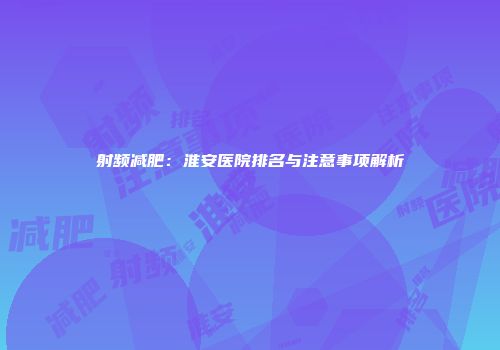 射频减肥：淮安医院排名与注意事项解析