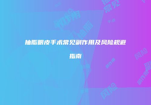 抽脂眼皮手术常见副作用及风险规避指南