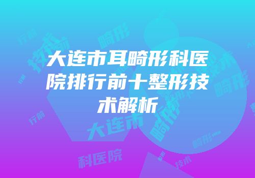 大连市耳畸形科医院排行前十整形技术解析