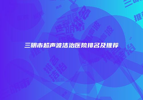 三明市超声波洁治医院排名及推荐