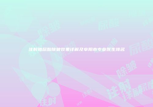 注射玻尿酸除皱效果详解及阜阳市专业医生排名