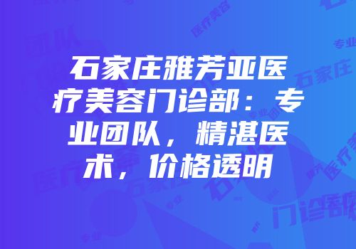 石家庄雅芳亚医疗美容门诊部：专业团队，精湛医术，价格透明