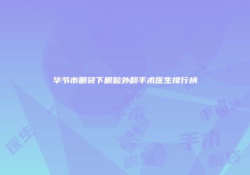 毕节市眼袋下眼睑外翻手术医生排行榜