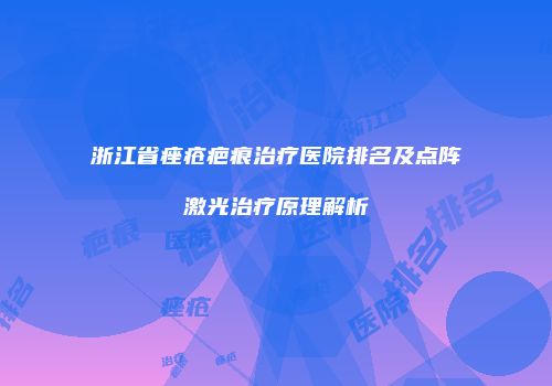 浙江省痤疮疤痕治疗医院排名及点阵激光治疗原理解析