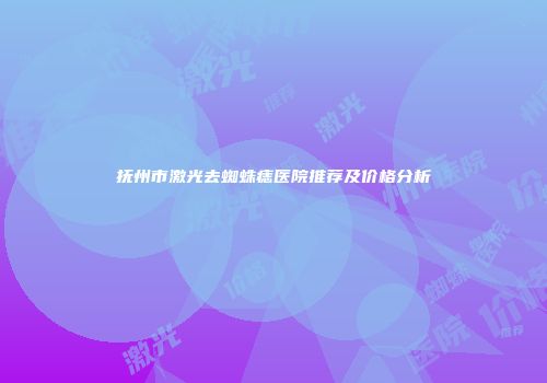 抚州市激光去蜘蛛痣医院推荐及价格分析