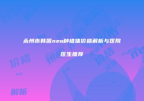 永州市韩国neo种植体价格解析与医院医生推荐