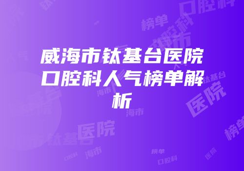威海市钛基台医院口腔科人气榜单解析
