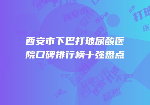 西安市下巴打玻尿酸医院口碑排行榜十强盘点