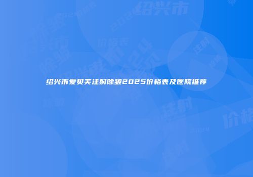 绍兴市爱贝芙注射除皱2025价格表及医院推荐