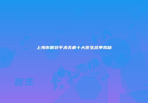 上海市眼袋手术无痕十大医生名单揭秘