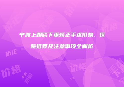宁波上眼睑下垂矫正手术价格、医院推荐及注意事项全解析