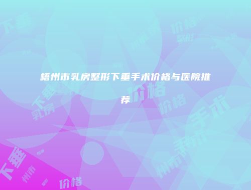 梧州市乳房整形下垂手术价格与医院推荐