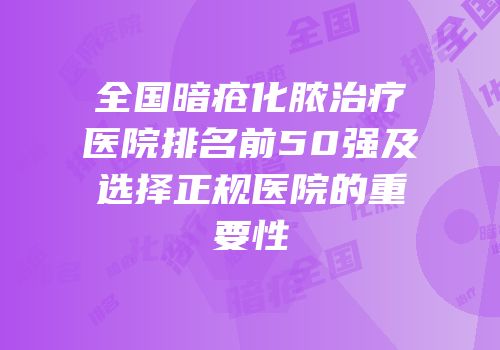 全国暗疮化脓治疗医院排名前50强及选择正规医院的重要性