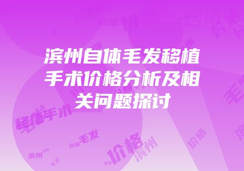 滨州自体毛发移植手术价格分析及相关问题探讨
