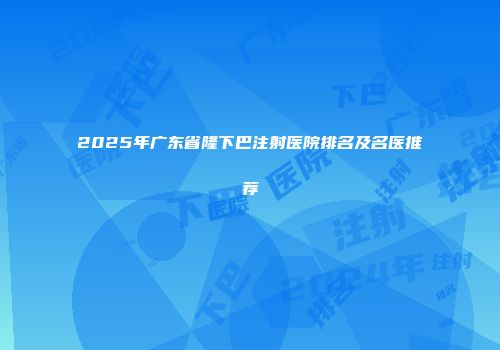 2025年广东省隆下巴注射医院排名及名医推荐