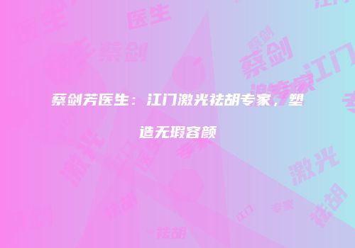 蔡剑芳医生：江门激光祛胡专家，塑造无瑕容颜