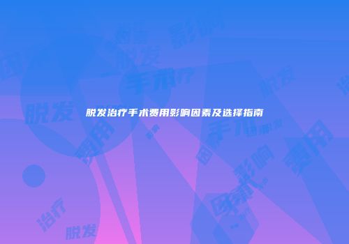 脱发治疗手术费用影响因素及选择指南