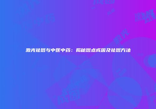激光祛斑与中医中药：揭秘斑点成因及祛斑方法