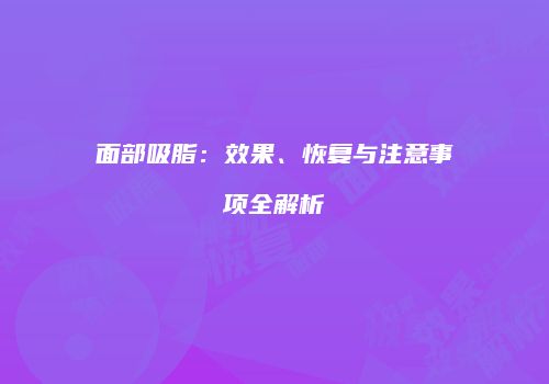 面部吸脂：效果、恢复与注意事项全解析