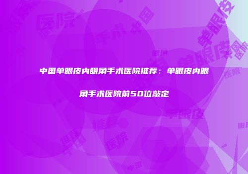 中国单眼皮内眼角手术医院推荐：单眼皮内眼角手术医院前50位敲定