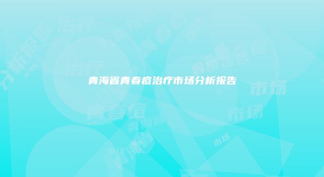 青海省青春痘治疗市场分析报告