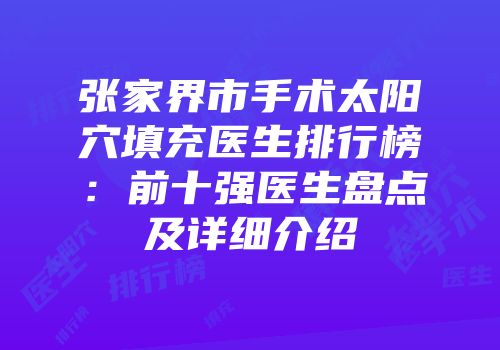 张家界市手术太阳穴填充医生排行榜：前十强医生盘点及详细介绍