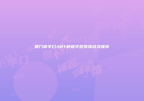 厦门市半口ABT种植牙医院排名及推荐
