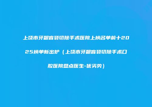上饶市牙龈盲袋切除手术医院上榜名单前十2025榜单新出炉（上饶市牙龈盲袋切除手术口腔医院盘点医生-优劣势）