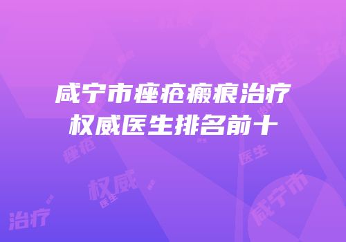 咸宁市痤疮瘢痕治疗权威医生排名前十