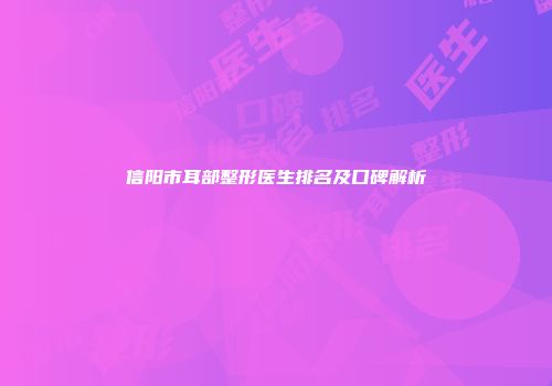 信阳市耳部整形医生排名及口碑解析