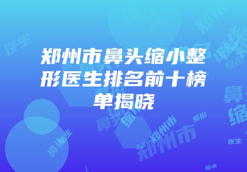 郑州市鼻头缩小整形医生排名前十榜单揭晓