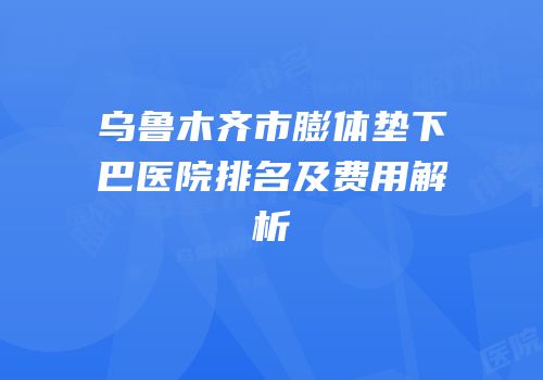 乌鲁木齐市膨体垫下巴医院排名及费用解析