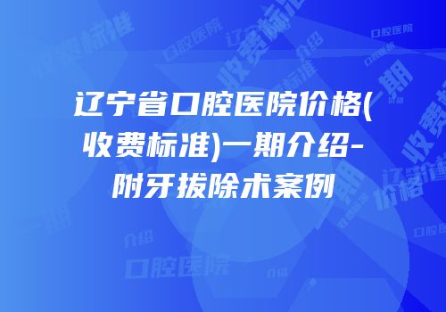 辽宁省口腔医院价格(收费标准)一期介绍-附牙拔除术案例