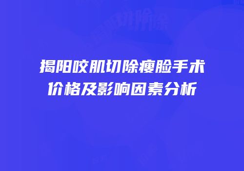 揭阳咬肌切除瘦脸手术价格及影响因素分析