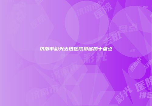 济南市彩光去斑医院排名前十盘点