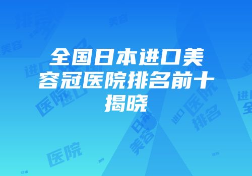 全国日本进口美容冠医院排名前十揭晓