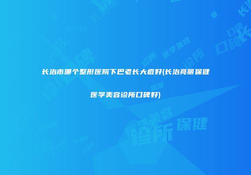 长治市哪个整形医院下巴老长大痘好(长治亮丽保健医学美容诊所口碑好)