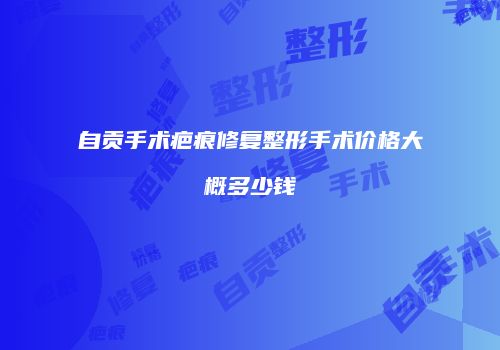 自贡手术疤痕修复整形手术价格大概多少钱