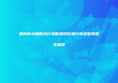 潮州市小腿粗光纤溶脂项目价格行情及医院医生推荐