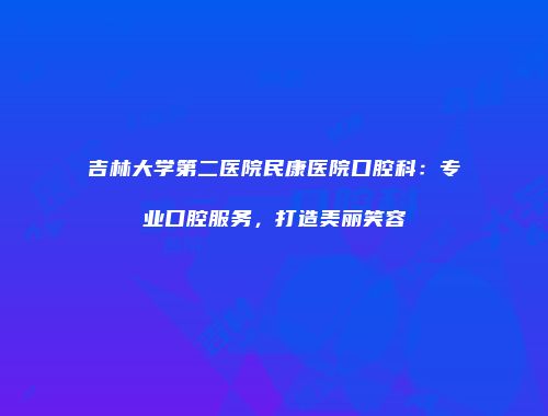 吉林大学第二医院民康医院口腔科：专业口腔服务，打造美丽笑容
