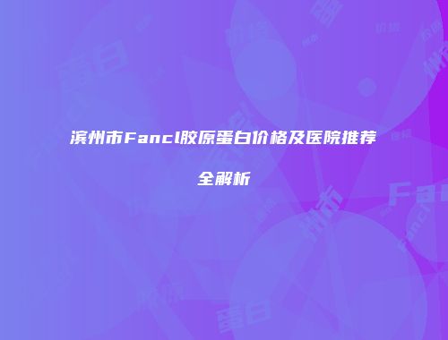 滨州市Fancl胶原蛋白价格及医院推荐全解析