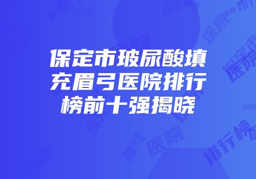 保定市玻尿酸填充眉弓医院排行榜前十强揭晓