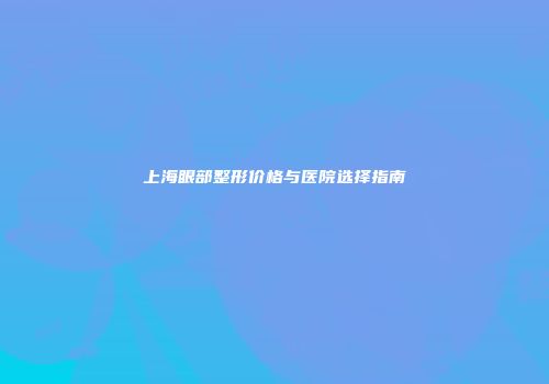 上海眼部整形价格与医院选择指南