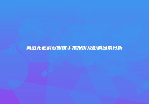 黄山无疤割双眼皮手术报价及影响因素分析