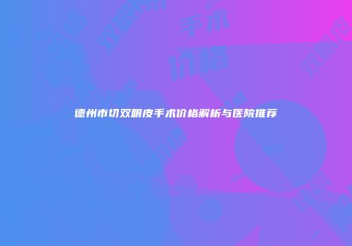 德州市切双眼皮手术价格解析与医院推荐