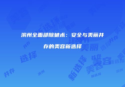 滨州全面部除皱术：安全与美丽并存的美容新选择