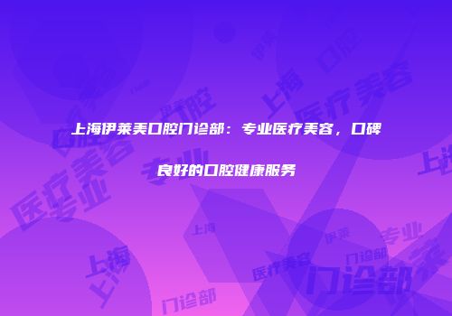 上海伊莱美口腔门诊部：专业医疗美容，口碑良好的口腔健康服务